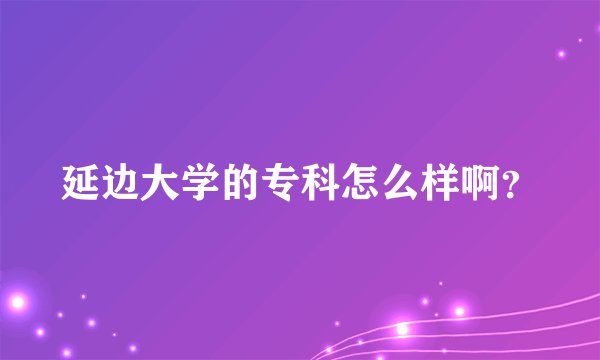 延边大学的专科怎么样啊？