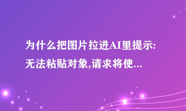 为什么把图片拉进AI里提示:无法粘贴对象,请求将使变换过大一些图片（图中方法已试过，但还是不行！）