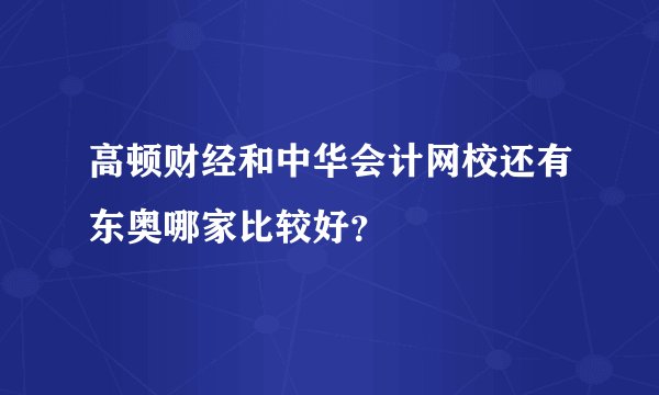 高顿财经和中华会计网校还有东奥哪家比较好？