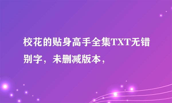 校花的贴身高手全集TXT无错别字，未删减版本，