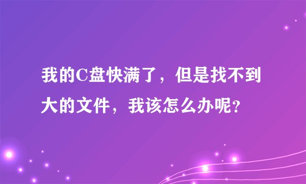 我的C盘快满了，但是找不到大的文件，我该怎么办呢？