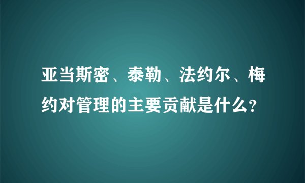 亚当斯密、泰勒、法约尔、梅约对管理的主要贡献是什么？