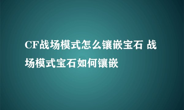 CF战场模式怎么镶嵌宝石 战场模式宝石如何镶嵌