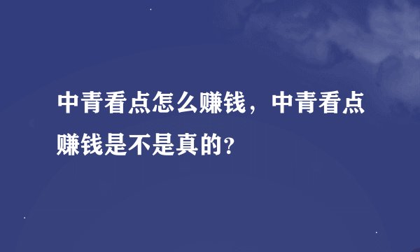 中青看点怎么赚钱，中青看点赚钱是不是真的？