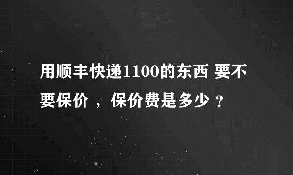 用顺丰快递1100的东西 要不要保价 ，保价费是多少 ？