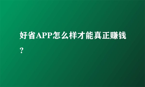 好省APP怎么样才能真正赚钱？