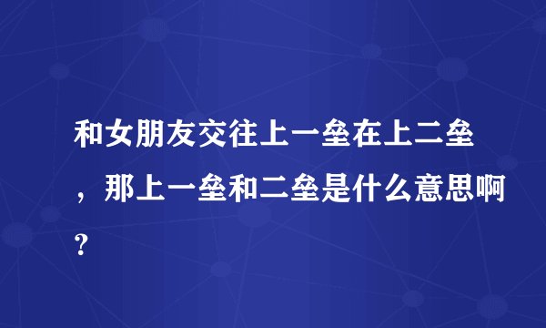和女朋友交往上一垒在上二垒，那上一垒和二垒是什么意思啊？