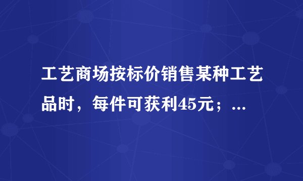 工艺商场按标价销售某种工艺品时，每件可获利45元；按标价的八五折销售该工艺品8件与将标价降低35元销售该