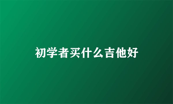 初学者买什么吉他好