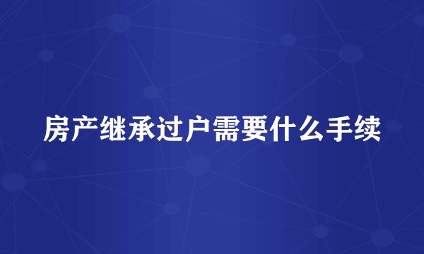 房产继承过户需要什么手续