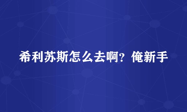 希利苏斯怎么去啊？俺新手