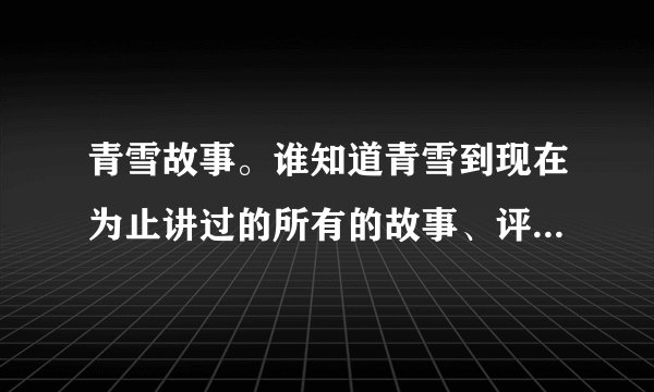 青雪故事。谁知道青雪到现在为止讲过的所有的故事、评书到底有多少？都叫什么名字啊？要全部的
