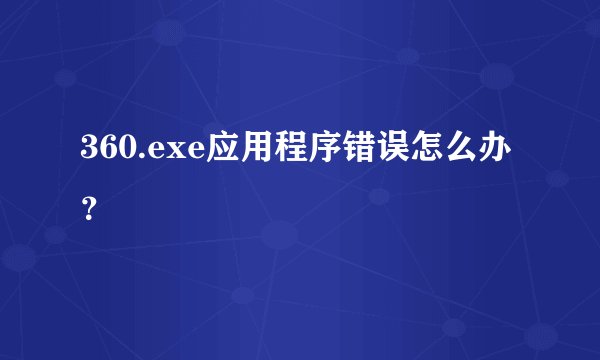 360.exe应用程序错误怎么办？
