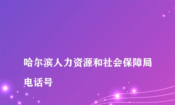 
哈尔滨人力资源和社会保障局电话号

