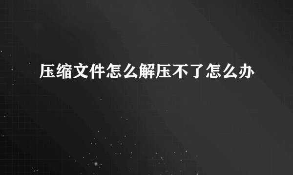 压缩文件怎么解压不了怎么办
