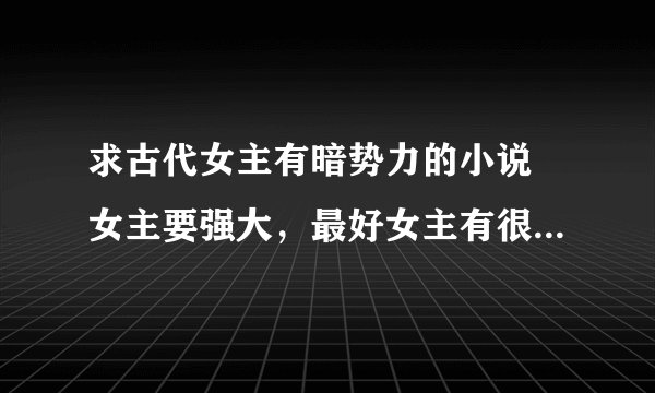 求古代女主有暗势力的小说 女主要强大，最好女主有很多身份，谢谢^ω^