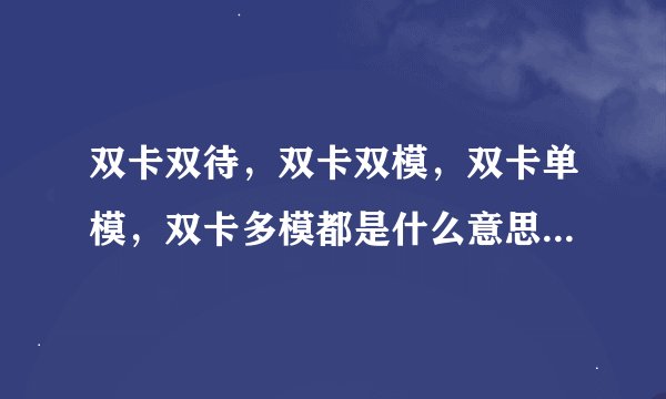 双卡双待，双卡双模，双卡单模，双卡多模都是什么意思啊？求大神指教