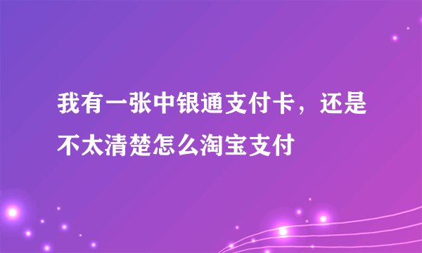 我有一张中银通支付卡，还是不太清楚怎么淘宝支付