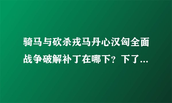骑马与砍杀戎马丹心汉匈全面战争破解补丁在哪下？下了怎么用？