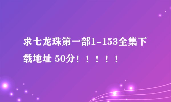 求七龙珠第一部1-153全集下载地址 50分！！！！！