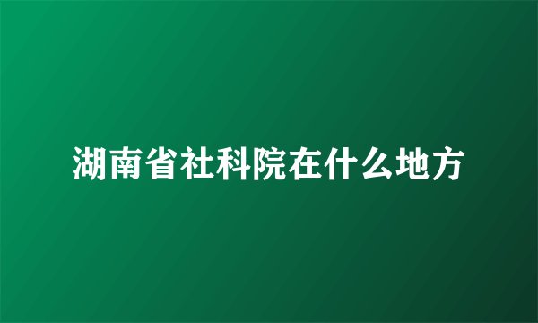 湖南省社科院在什么地方