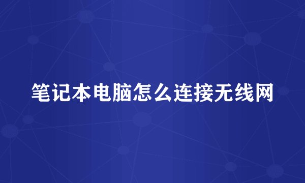 笔记本电脑怎么连接无线网