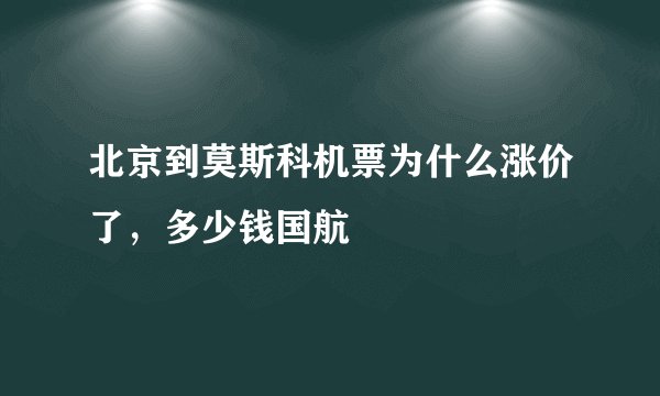 北京到莫斯科机票为什么涨价了，多少钱国航