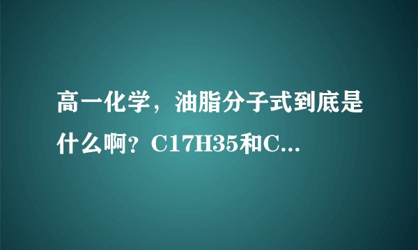 高一化学，油脂分子式到底是什么啊？C17H35和C17H33是什么啊？怎么知道是饱和还是不饱和呢，C