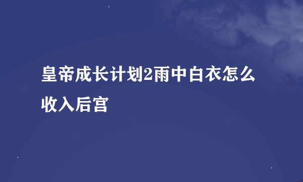 皇帝成长计划2雨中白衣怎么收入后宫