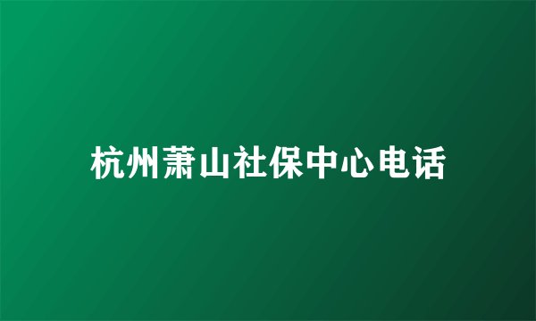 杭州萧山社保中心电话