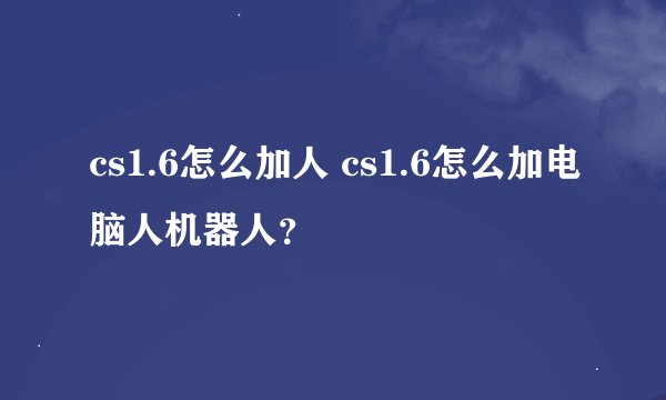 cs1.6怎么加人 cs1.6怎么加电脑人机器人？