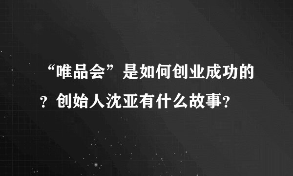 “唯品会”是如何创业成功的？创始人沈亚有什么故事？