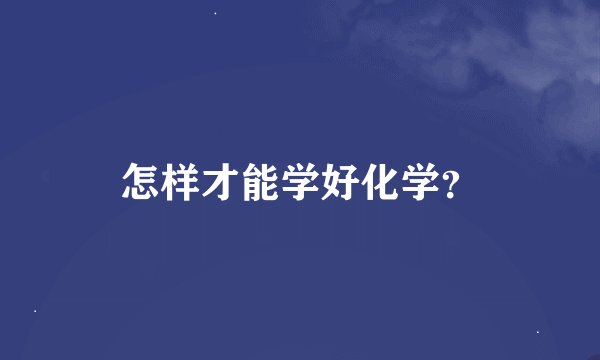 怎样才能学好化学？