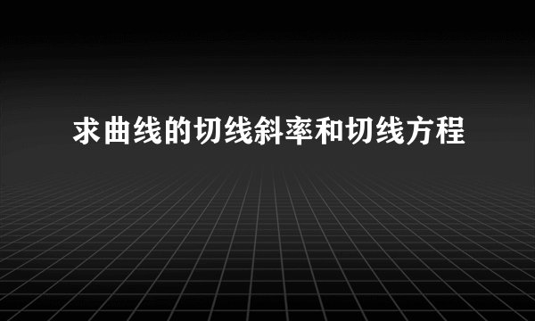 求曲线的切线斜率和切线方程