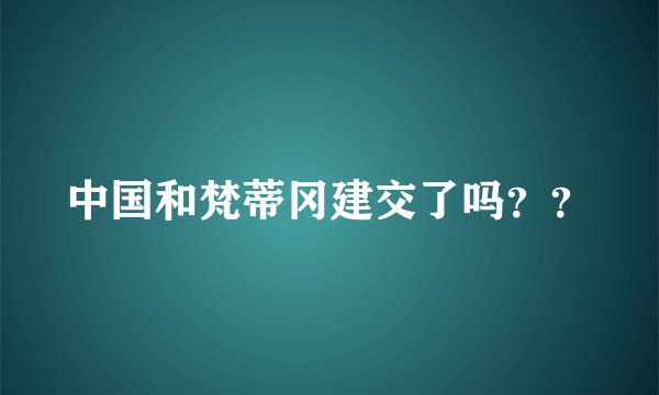 中国和梵蒂冈建交了吗？？