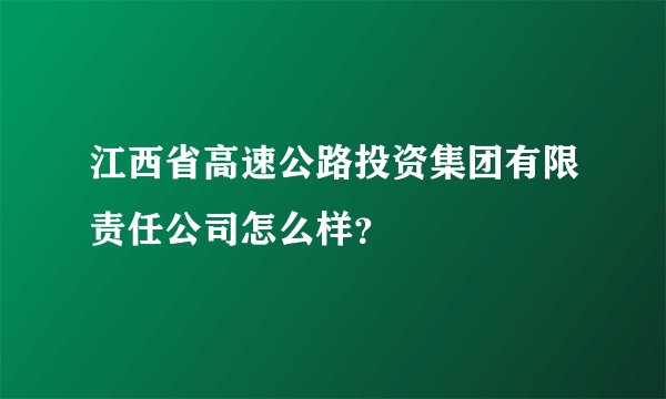 江西省高速公路投资集团有限责任公司怎么样？