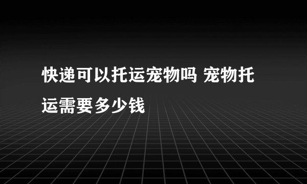 快递可以托运宠物吗 宠物托运需要多少钱