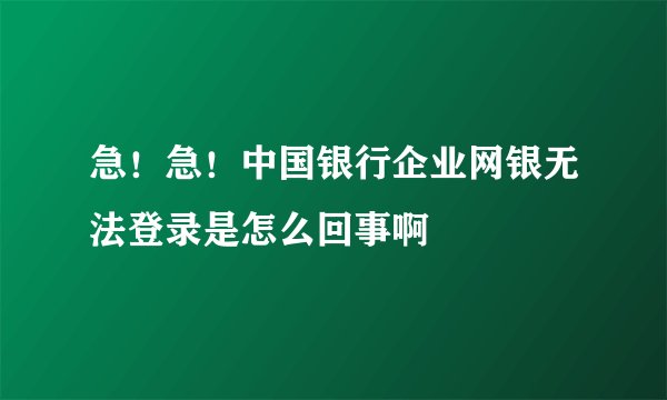 急！急！中国银行企业网银无法登录是怎么回事啊