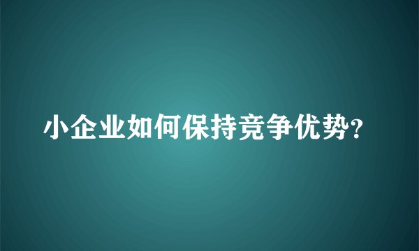 小企业如何保持竞争优势？