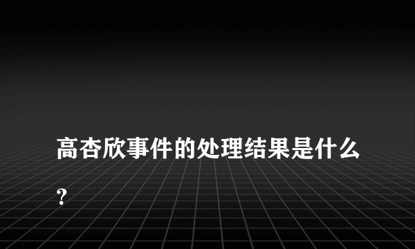 
高杏欣事件的处理结果是什么？

