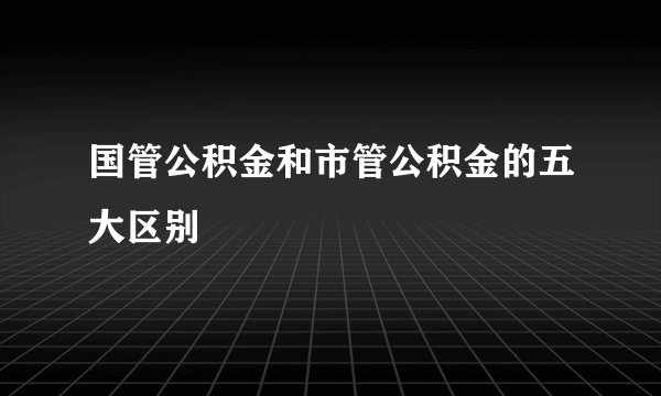 国管公积金和市管公积金的五大区别