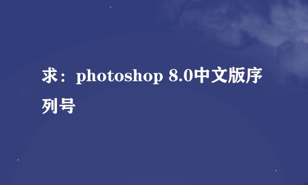 求：photoshop 8.0中文版序列号