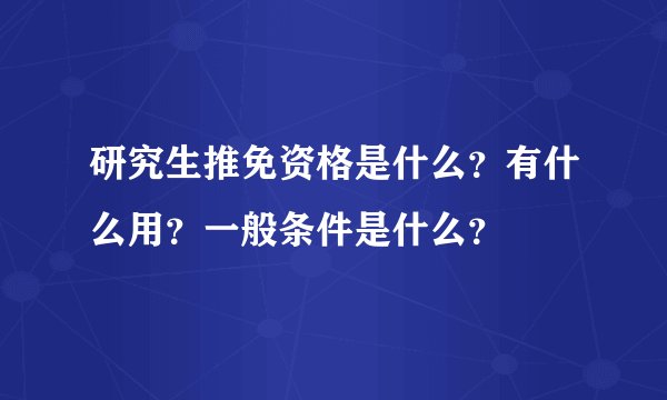研究生推免资格是什么？有什么用？一般条件是什么？