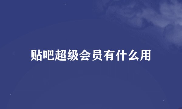 贴吧超级会员有什么用
