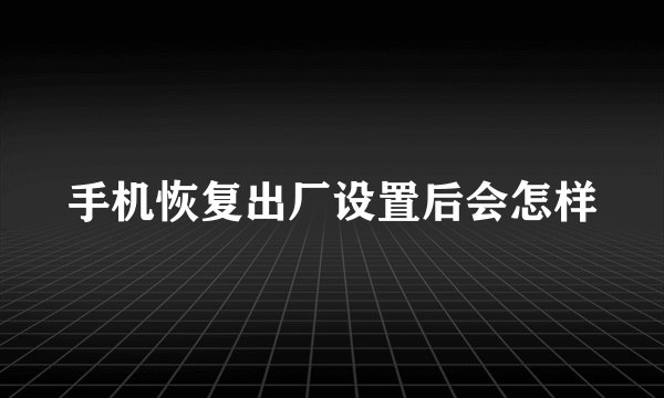 手机恢复出厂设置后会怎样