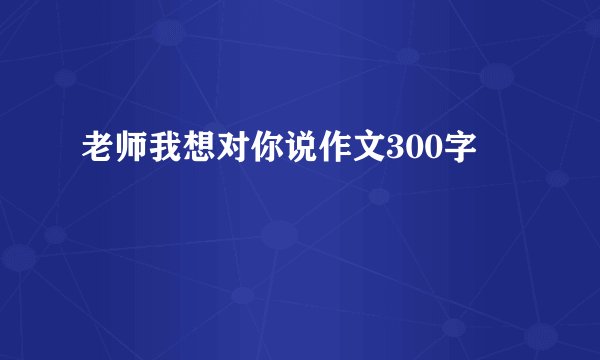 老师我想对你说作文300字