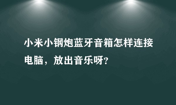 小米小钢炮蓝牙音箱怎样连接电脑，放出音乐呀？