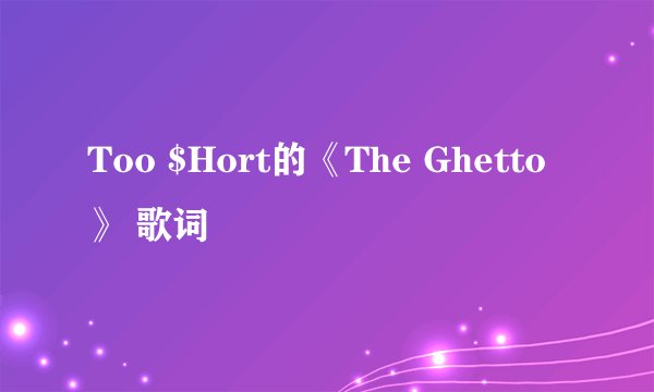 Too $Hort的《The Ghetto》 歌词