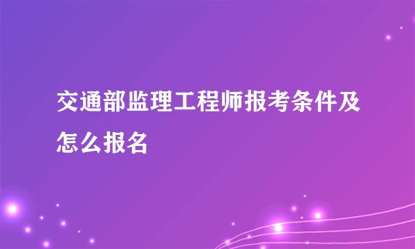 交通部监理工程师报考条件及怎么报名