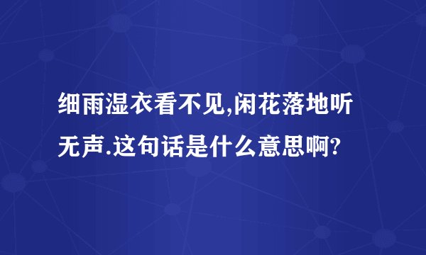 细雨湿衣看不见,闲花落地听无声.这句话是什么意思啊?